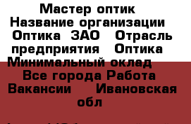 Мастер-оптик › Название организации ­ Оптика, ЗАО › Отрасль предприятия ­ Оптика › Минимальный оклад ­ 1 - Все города Работа » Вакансии   . Ивановская обл.